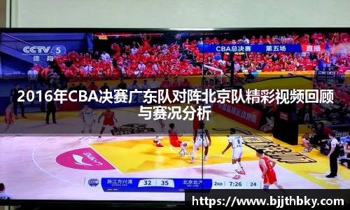 2016年CBA决赛广东队对阵北京队精彩视频回顾与赛况分析