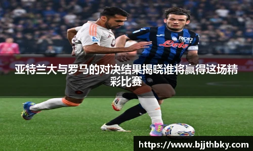 亚特兰大与罗马的对决结果揭晓谁将赢得这场精彩比赛
